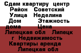 Сдам квартиру, центр › Район ­ Советский › Улица ­ Неделина  › Дом ­ 61 › Этажность дома ­ 10 › Цена ­ 6 500 - Липецкая обл., Липецк г. Недвижимость » Квартиры аренда   . Липецкая обл.